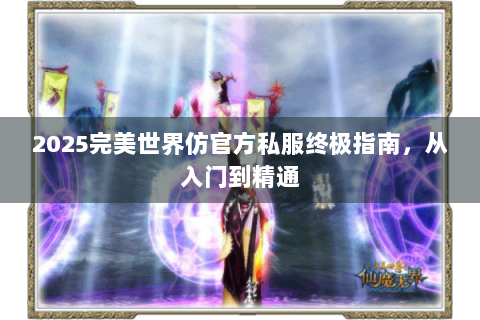 2025完美世界仿官方私服终极指南，从入门到精通