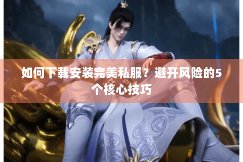 如何下载安装完美私服？避开风险的5个核心技巧