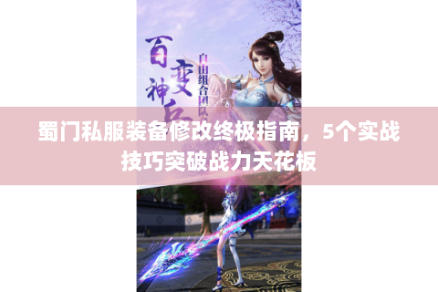 蜀门私服装备修改终极指南，5个实战技巧突破战力天花板