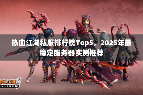热血江湖私服排行榜Top5，2025年最稳定服务器实测推荐