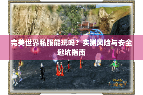 完美世界私服能玩吗？实测风险与安全避坑指南