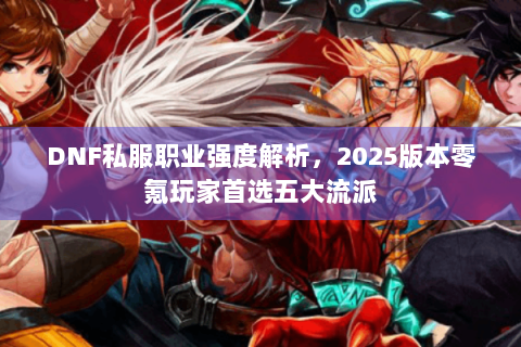 DNF私服职业强度解析，2025版本零氪玩家首选五大流派