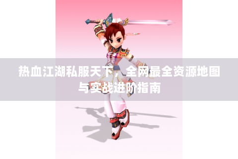 热血江湖私服天下，全网最全资源地图与实战进阶指南
