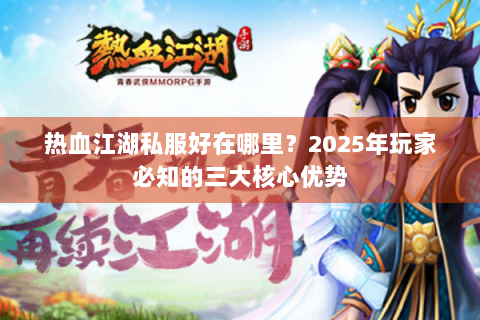 热血江湖私服好在哪里？2025年玩家必知的三大核心优势