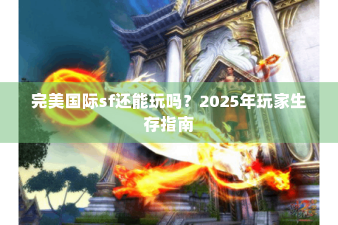 完美国际sf还能玩吗？2025年玩家生存指南