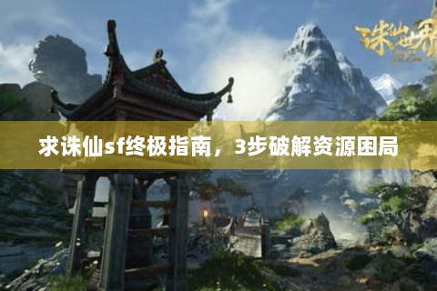 求诛仙sf终极指南，3步破解资源困局