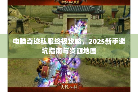 电脑奇迹私服终极攻略，2025新手避坑指南与资源地图