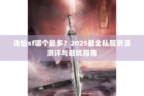 诛仙sf哪个最多？2025最全私服资源测评与避坑指南