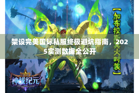 架设完美国际私服终极避坑指南，2025实测数据全公开