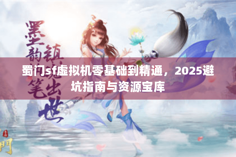蜀门sf虚拟机零基础到精通，2025避坑指南与资源宝库