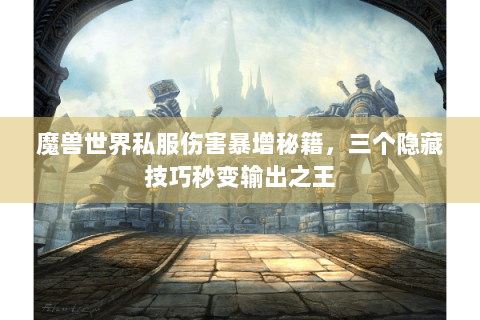 魔兽世界私服伤害暴增秘籍，三个隐藏技巧秒变输出之王