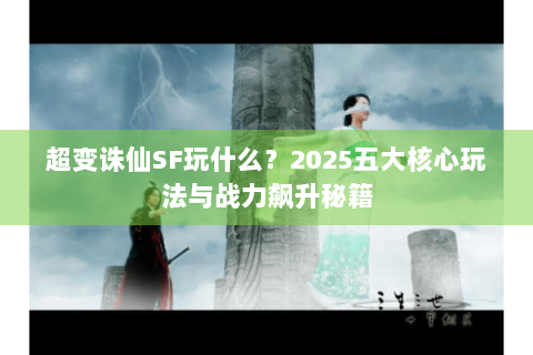 超变诛仙SF玩什么？2025五大核心玩法与战力飙升秘籍