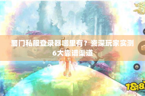 蜀门私服登录器哪里有？资深玩家实测6大靠谱渠道