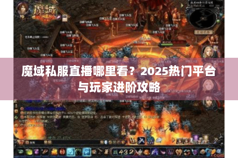魔域私服直播哪里看？2025热门平台与玩家进阶攻略
