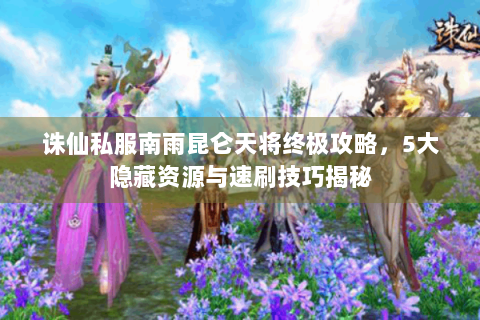 诛仙私服南雨昆仑天将终极攻略，5大隐藏资源与速刷技巧揭秘
