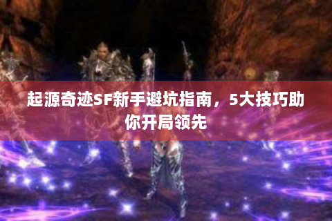 起源奇迹SF新手避坑指南，5大技巧助你开局领先