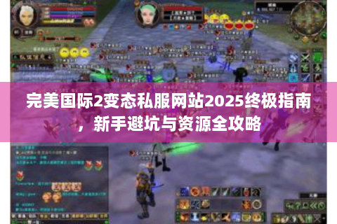 完美国际2变态私服网站2025终极指南，新手避坑与资源全攻略