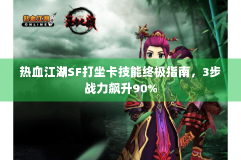 热血江湖SF打坐卡技能终极指南，3步战力飙升90%