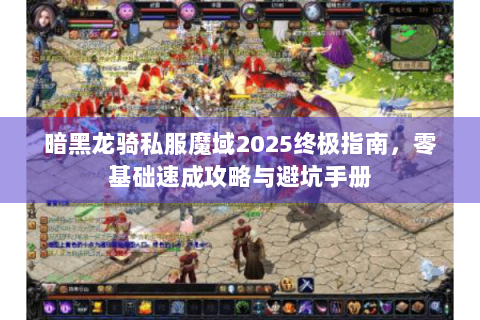 暗黑龙骑私服魔域2025终极指南，零基础速成攻略与避坑手册