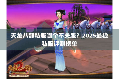 天龙八部私服哪个不关服？2025最稳私服评测榜单