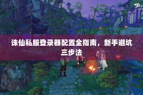 诛仙私服登录器配置全指南，新手避坑三步法