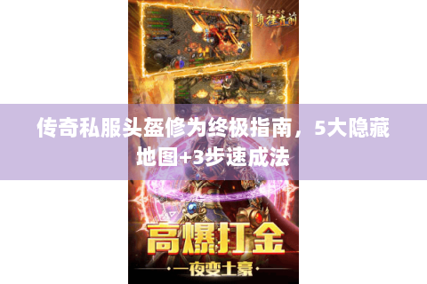 传奇私服头盔修为终极指南，5大隐藏地图+3步速成法
