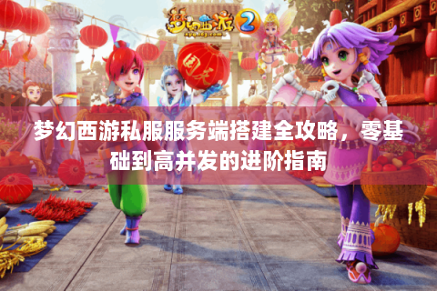 梦幻西游私服服务端搭建全攻略，零基础到高并发的进阶指南