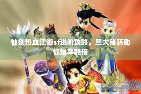 仙剑热血江湖sf进阶攻略，三大秘籍助你爆率翻倍