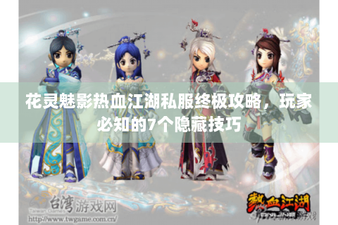 花灵魅影热血江湖私服终极攻略，玩家必知的7个隐藏技巧