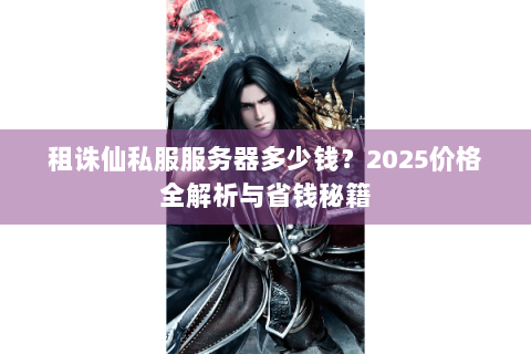 租诛仙私服服务器多少钱？2025价格全解析与省钱秘籍