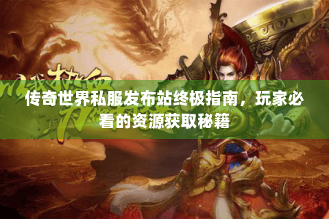 传奇世界私服发布站终极指南，玩家必看的资源获取秘籍