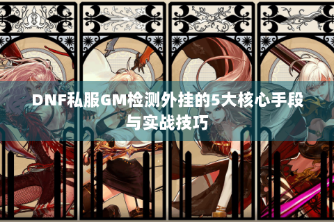 DNF私服GM检测外挂的5大核心手段与实战技巧