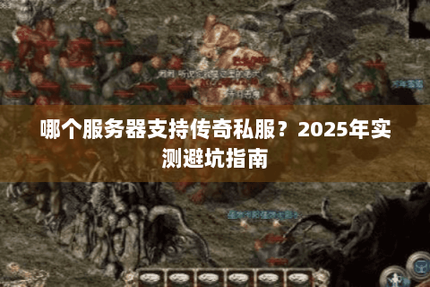 哪个服务器支持传奇私服？2025年实测避坑指南