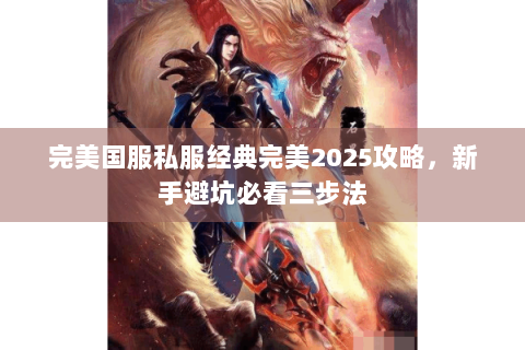 完美国服私服经典完美2025攻略，新手避坑必看三步法