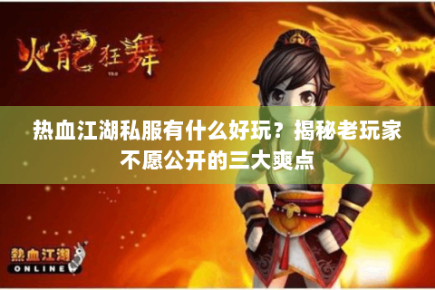 热血江湖私服有什么好玩？揭秘老玩家不愿公开的三大爽点