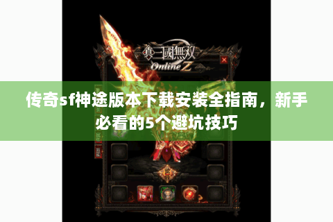 传奇sf神途版本下载安装全指南，新手必看的5个避坑技巧