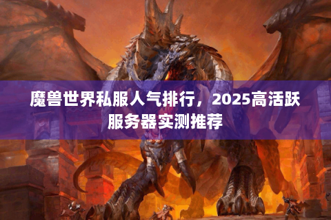 魔兽世界私服人气排行，2025高活跃服务器实测推荐