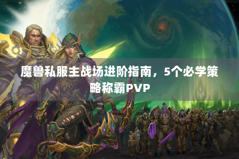 魔兽私服主战场进阶指南，5个必学策略称霸PVP