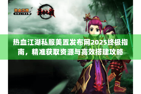 热血江湖私服美置发布网2025终极指南，精准获取资源与高效搭建攻略
