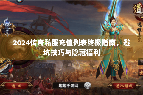 2024传奇私服充值列表终极指南，避坑技巧与隐藏福利