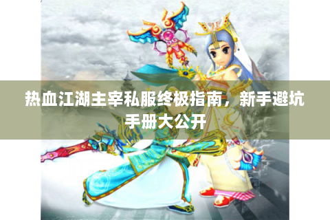 热血江湖主宰私服终极指南，新手避坑手册大公开