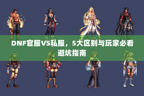 DNF官服VS私服，5大区别与玩家必看避坑指南