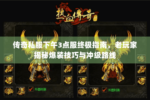 传奇私服下午3点服终极指南，老玩家揭秘爆装技巧与冲级路线