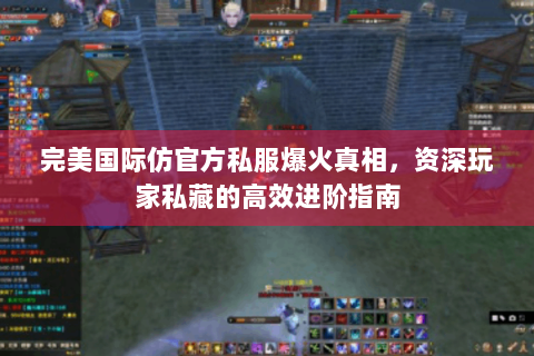 完美国际仿官方私服爆火真相，资深玩家私藏的高效进阶指南
