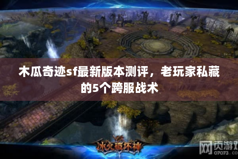 木瓜奇迹sf最新版本测评，老玩家私藏的5个跨服战术