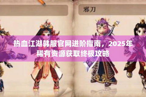 热血江湖韩服官网进阶指南，2025年稀有资源获取终极攻略