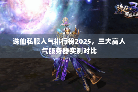 诛仙私服人气排行榜2025，三大高人气服务器实测对比
