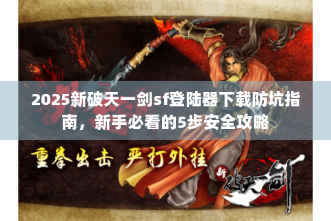 2025新破天一剑sf登陆器下载防坑指南，新手必看的5步安全攻略