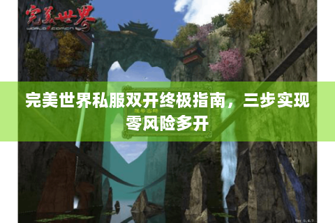 完美世界私服双开终极指南，三步实现零风险多开