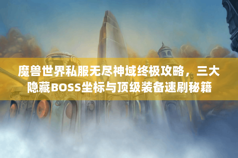魔兽世界私服无尽神域终极攻略，三大隐藏BOSS坐标与顶级装备速刷秘籍
